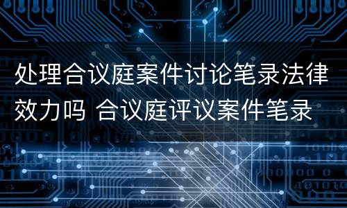 处理合议庭案件讨论笔录法律效力吗 合议庭评议案件笔录