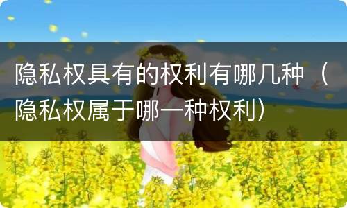 隐私权具有的权利有哪几种（隐私权属于哪一种权利）