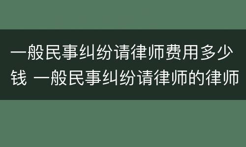 一般民事纠纷请律师费用多少钱 一般民事纠纷请律师的律师费要多少钱