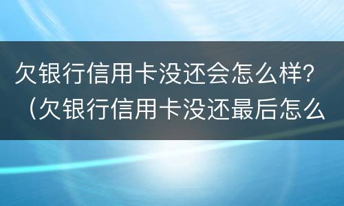 欠银行信用卡没还会怎么样？（欠银行信用卡没还最后怎么样）