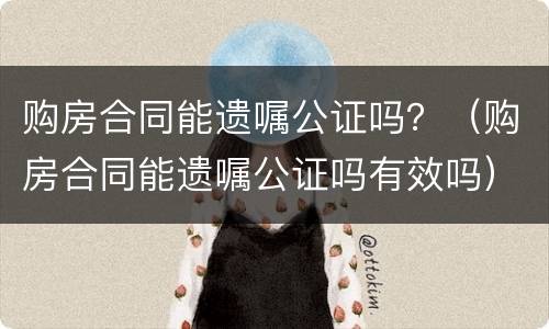 购房合同能遗嘱公证吗？（购房合同能遗嘱公证吗有效吗）