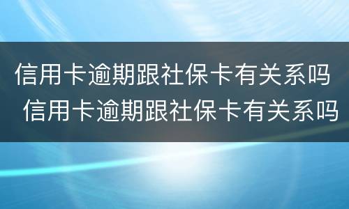 信用卡逾期跟社保卡有关系吗 信用卡逾期跟社保卡有关系吗怎么办