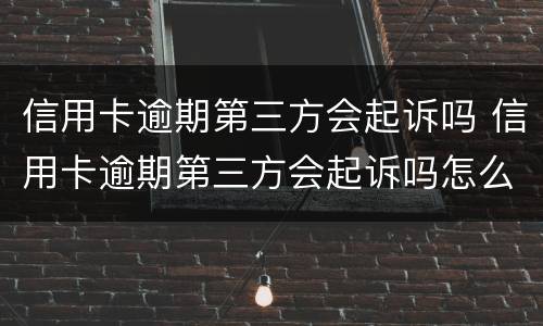 信用卡逾期第三方会起诉吗 信用卡逾期第三方会起诉吗怎么办