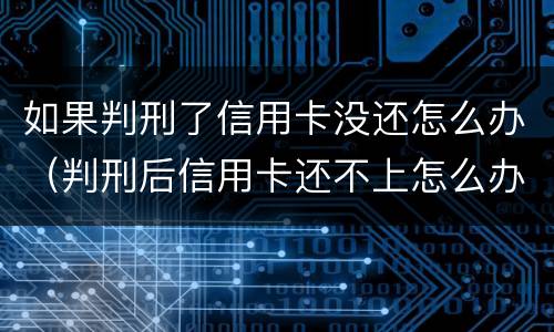 如果判刑了信用卡没还怎么办（判刑后信用卡还不上怎么办会判刑吗）