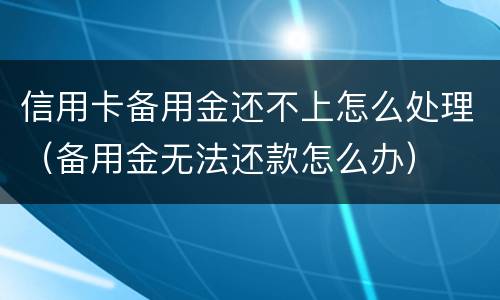 信用卡备用金还不上怎么处理（备用金无法还款怎么办）