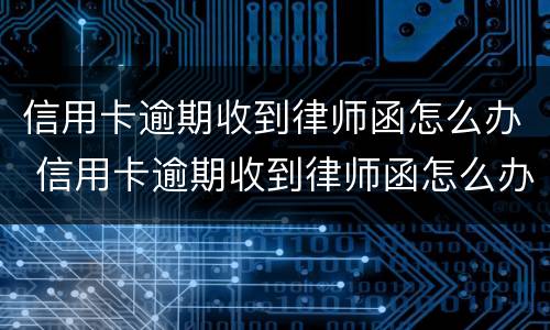 信用卡逾期收到律师函怎么办 信用卡逾期收到律师函怎么办多久起诉