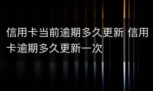 信用卡当前逾期多久更新 信用卡逾期多久更新一次