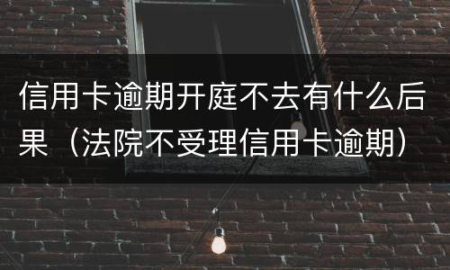 信用卡逾期开庭不去有什么后果（法院不受理信用卡逾期）