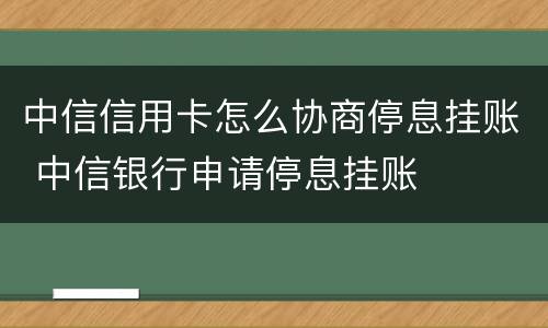 中信信用卡怎么协商停息挂账 中信银行申请停息挂账