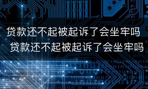 贷款还不起被起诉了会坐牢吗 贷款还不起被起诉了会坐牢吗