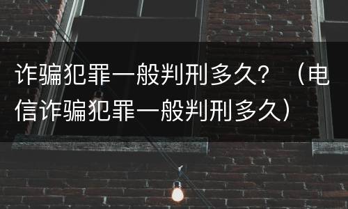 诈骗犯罪一般判刑多久？（电信诈骗犯罪一般判刑多久）