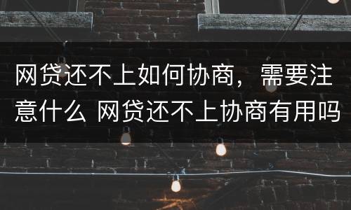 网贷还不上如何协商，需要注意什么 网贷还不上协商有用吗