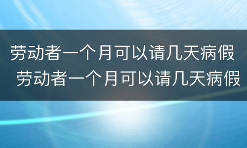 劳动者一个月可以请几天病假 劳动者一个月可以请几天病假吗
