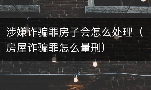 涉嫌诈骗罪房子会怎么处理（房屋诈骗罪怎么量刑）