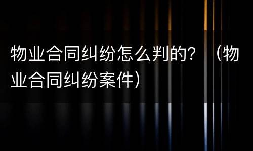 物业合同纠纷怎么判的？（物业合同纠纷案件）