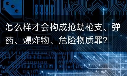 怎么样才会构成抢劫枪支、弹药、爆炸物、危险物质罪？