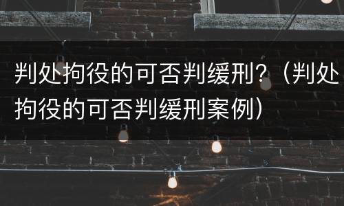 判处拘役的可否判缓刑?（判处拘役的可否判缓刑案例）