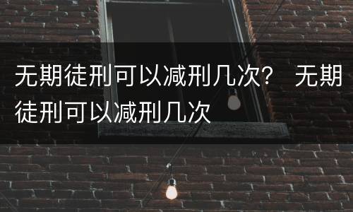 无期徒刑可以减刑几次？ 无期徒刑可以减刑几次
