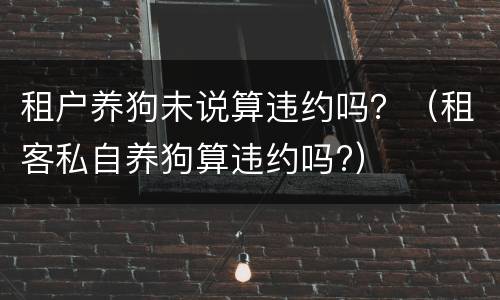 租户养狗未说算违约吗？（租客私自养狗算违约吗?）