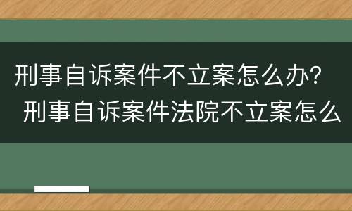 刑事自诉案件不立案怎么办？ 刑事自诉案件法院不立案怎么办
