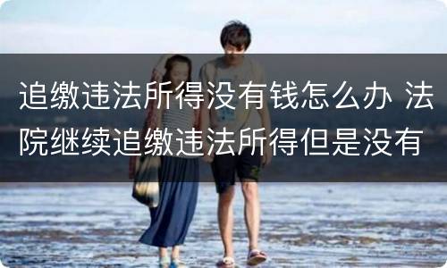 追缴违法所得没有钱怎么办 法院继续追缴违法所得但是没有钱怎么办