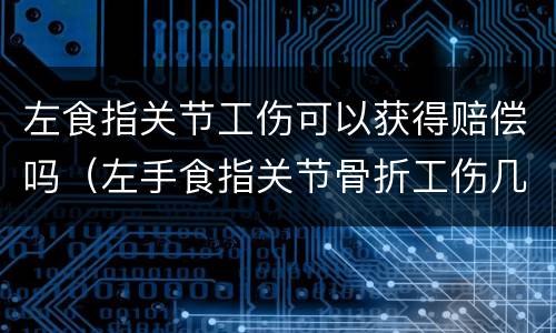 左食指关节工伤可以获得赔偿吗（左手食指关节骨折工伤几级）