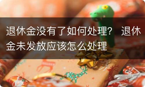退休金没有了如何处理？ 退休金未发放应该怎么处理