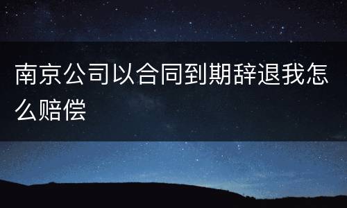 南京公司以合同到期辞退我怎么赔偿