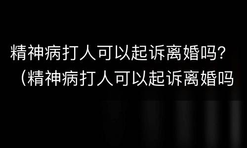 精神病打人可以起诉离婚吗？（精神病打人可以起诉离婚吗）