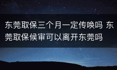 东莞取保三个月一定传唤吗 东莞取保候审可以离开东莞吗