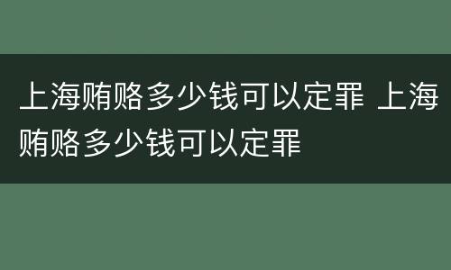 上海贿赂多少钱可以定罪 上海贿赂多少钱可以定罪