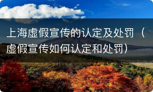 上海虚假宣传的认定及处罚（虚假宣传如何认定和处罚）