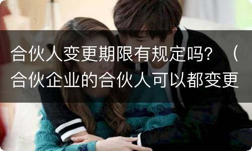 合伙人变更期限有规定吗？（合伙企业的合伙人可以都变更吗）