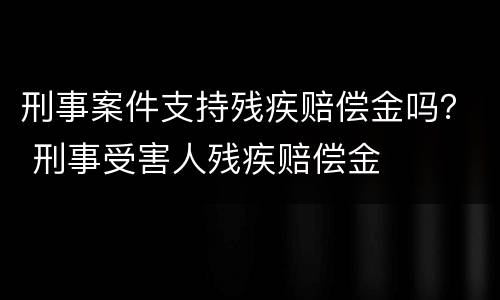 刑事案件支持残疾赔偿金吗？ 刑事受害人残疾赔偿金