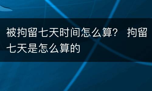 被拘留七天时间怎么算？ 拘留七天是怎么算的