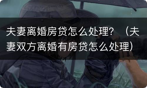 夫妻离婚房贷怎么处理？（夫妻双方离婚有房贷怎么处理）
