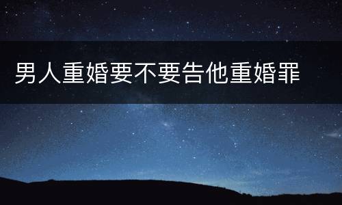 男人重婚要不要告他重婚罪