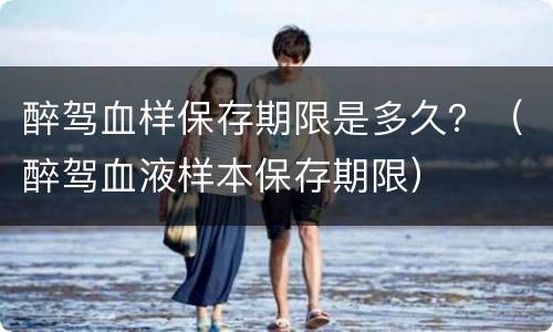 醉驾血样保存期限是多久？（醉驾血液样本保存期限）