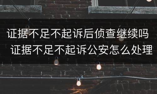 证据不足不起诉后侦查继续吗 证据不足不起诉公安怎么处理