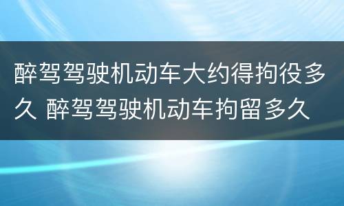 醉驾驾驶机动车大约得拘役多久 醉驾驾驶机动车拘留多久