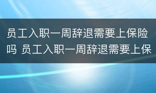 员工入职一周辞退需要上保险吗 员工入职一周辞退需要上保险吗怎么办