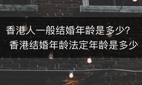 香港人一般结婚年龄是多少？ 香港结婚年龄法定年龄是多少