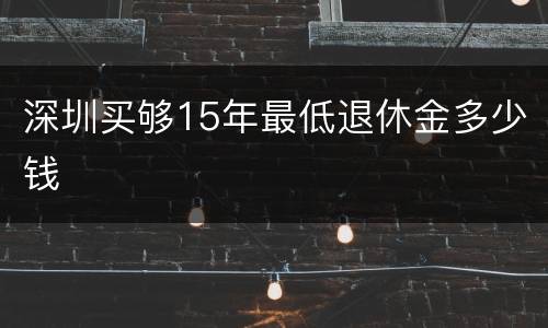 深圳买够15年最低退休金多少钱