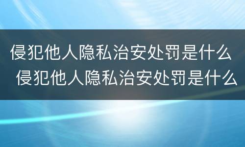 侵犯他人隐私治安处罚是什么 侵犯他人隐私治安处罚是什么法律