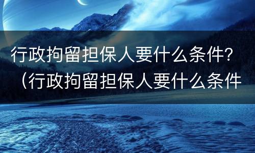 行政拘留担保人要什么条件？（行政拘留担保人要什么条件才能执行）
