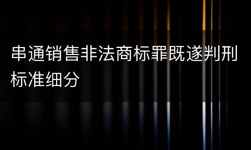 串通销售非法商标罪既遂判刑标准细分