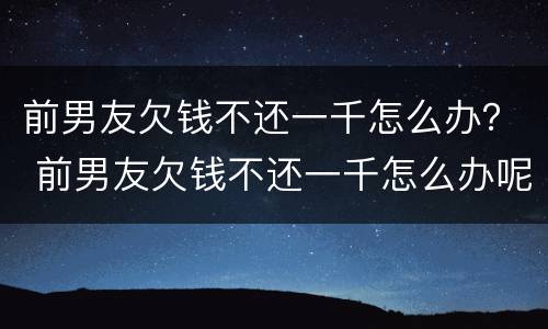 前男友欠钱不还一千怎么办？ 前男友欠钱不还一千怎么办呢
