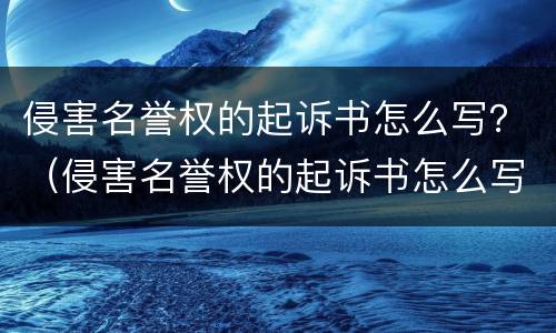 侵害名誉权的起诉书怎么写？（侵害名誉权的起诉书怎么写范文）