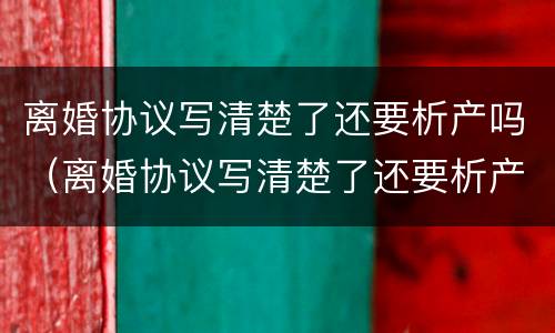 离婚协议写清楚了还要析产吗（离婚协议写清楚了还要析产吗有效吗）
