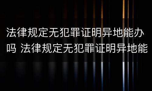 法律规定无犯罪证明异地能办吗 法律规定无犯罪证明异地能办吗